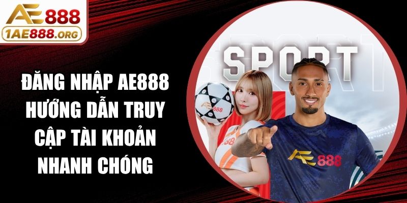 Đăng Nhập AE888 Hướng Dẫn Truy Cập Tài Khoản Nhanh Chóng